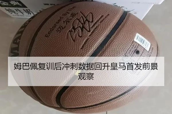 姆巴佩复训后冲刺数据回升皇马首发前景观察（OD）